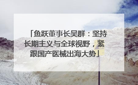 鱼跃董事长吴群：坚持长期主义与全球视野，紧跟国产医械出海大势