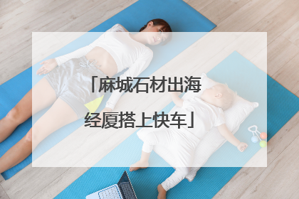 麻城石材出海 经厦搭上快车