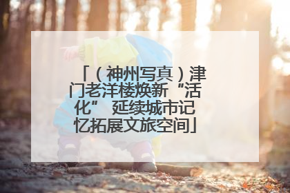 （神州写真）津门老洋楼焕新“活化” 延续城市记忆拓展文旅空间