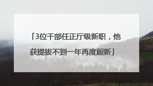 3位干部任正厅级新职，他获提拔不到一年再度履新