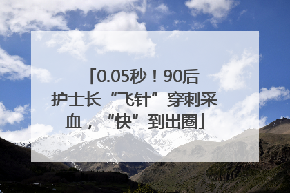 0.05秒！90后护士长“飞针”穿刺采血，“快”到出圈
