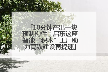 10分钟产出一块预制构件，启东这座智能“积木”工厂助力高铁建设再提速