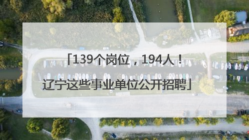 139个岗位，194人！辽宁这些事业单位公开招聘
