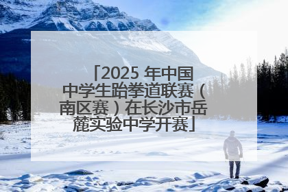 2025 年中国中学生跆拳道联赛（南区赛）在长沙市岳麓实验中学开赛