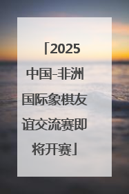 2025中国-非洲国际象棋友谊交流赛即将开赛