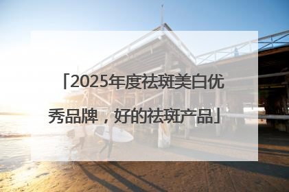 2025年度祛斑美白优秀品牌，好的祛斑产品