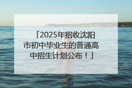 2025年招收沈阳市初中毕业生的普通高中招生计划公布！