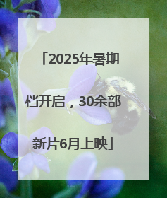 2025年暑期档开启，30余部新片6月上映