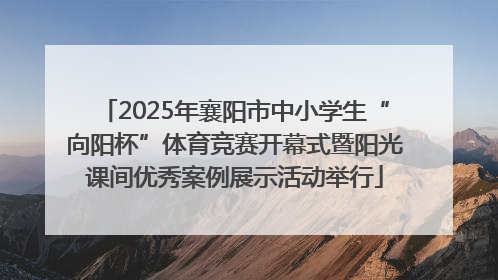 2025年襄阳市中小学生“向阳杯”体育竞赛开幕式暨阳光课间优秀案例展示活动举行