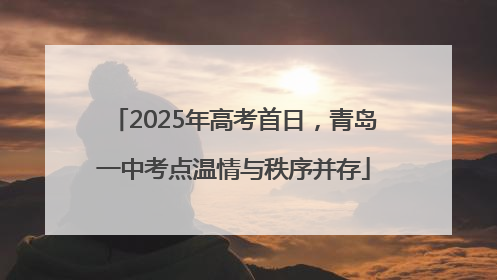2025年高考首日，青岛一中考点温情与秩序并存