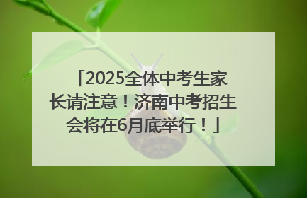 2025全体中考生家长请注意！济南中考招生会将在6月底举行！