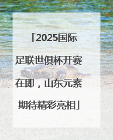 2025国际足联世俱杯开赛在即，山东元素期待精彩亮相