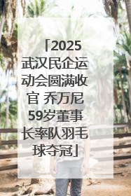 2025武汉民企运动会圆满收官 乔万尼59岁董事长率队羽毛球夺冠