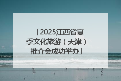 2025江西省夏季文化旅游（天津）推介会成功举办