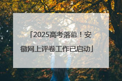 2025高考落幕！安徽网上评卷工作已启动