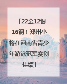 22金12银16铜！郑州小将在河南省青少年游泳冠军赛创佳绩
