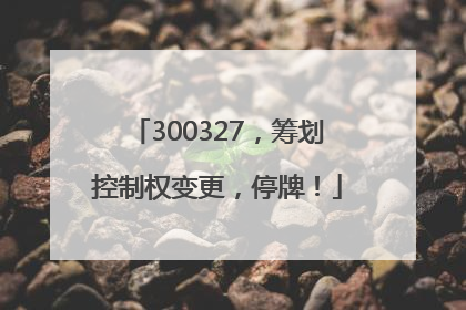 300327，筹划控制权变更，停牌！