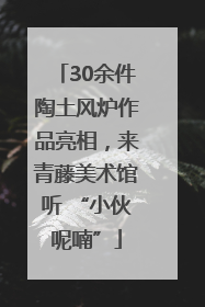 30余件陶土风炉作品亮相，来青藤美术馆听 “小伙呢喃”
