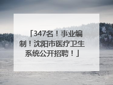 347名！事业编制！沈阳市医疗卫生系统公开招聘！