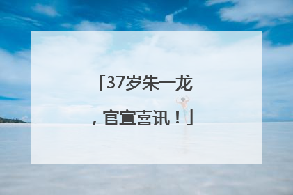 37岁朱一龙，官宣喜讯！