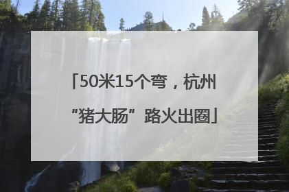 50米15个弯，杭州“猪大肠”路火出圈