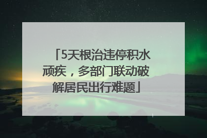 5天根治违停积水顽疾，多部门联动破解居民出行难题