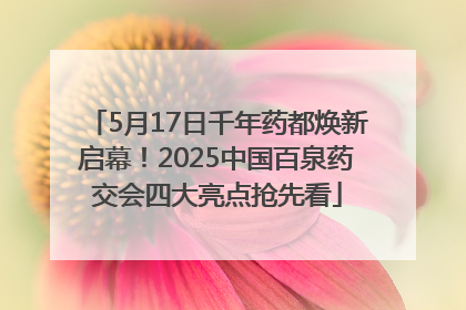 5月17日千年药都焕新启幕！2025中国百泉药交会四大亮点抢先看
