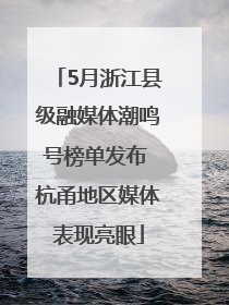 5月浙江县级融媒体潮鸣号榜单发布 杭甬地区媒体表现亮眼