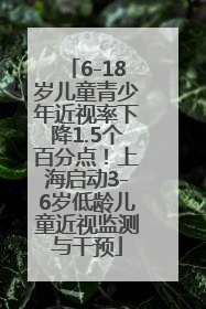 6-18岁儿童青少年近视率下降1.5个百分点！上海启动3-6岁低龄儿童近视监测与干预