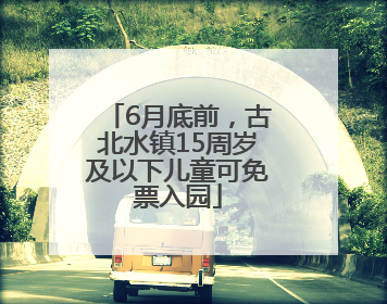 6月底前，古北水镇15周岁及以下儿童可免票入园