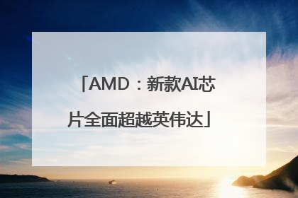 AMD：新款AI芯片全面超越英伟达