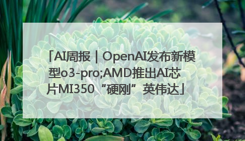 AI周报｜OpenAI发布新模型o3-pro;AMD推出AI芯片MI350“硬刚”英伟达