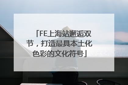 FE上海站邂逅双节，打造最具本土化色彩的文化符号